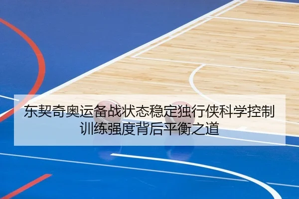 东契奇奥运备战状态稳定独行侠科学控制训练强度背后平衡之道