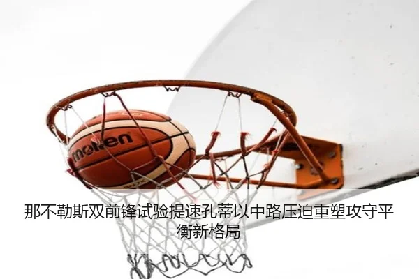 那不勒斯双前锋试验提速孔蒂以中路压迫重塑攻守平衡新格局